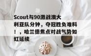 xingkong app-关于Scout与90激战澳大利亚队分钟，夺冠胜负难料！，哈兰德焦点对战气势如虹延续的信息-xingkong app
